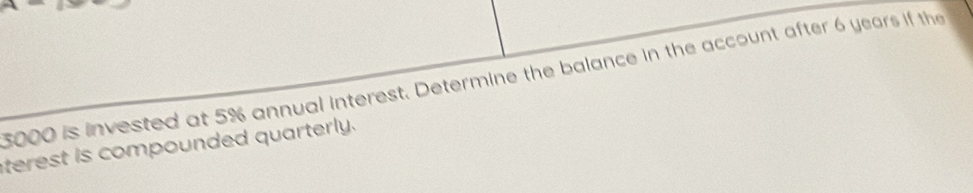 5000 is invested at 5% annual interest. Determine the balance in the account after 6 years if the 
terest is compounded quarterly.