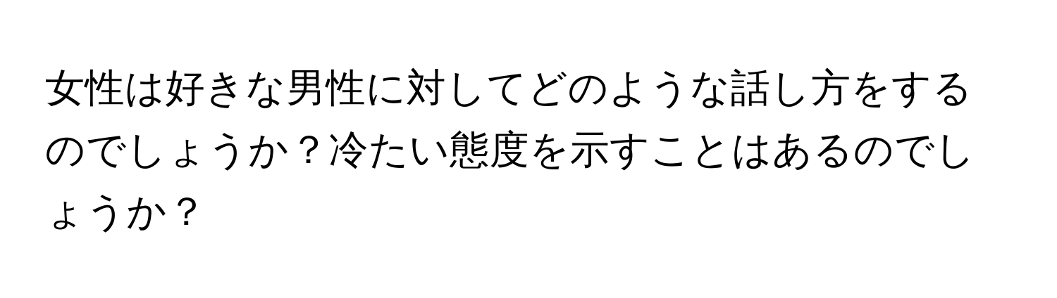 女性は好きな男性に対してどのような話し方をするのでしょうか？冷たい態度を示すことはあるのでしょうか？