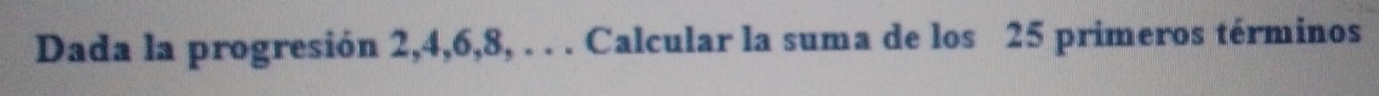Dada la progresión 2, 4, 6, 8, . . . Calcular la suma de los 25 primeros términos