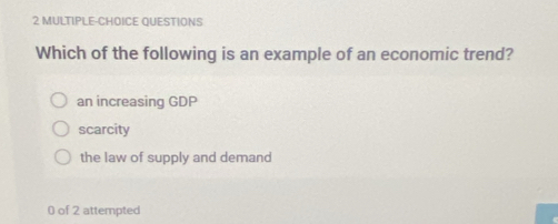 MULTIPLE-CHOICE QUESTIONS
Which of the following is an example of an economic trend?
an increasing GDP
scarcity
the law of supply and demand
0 of 2 attempted