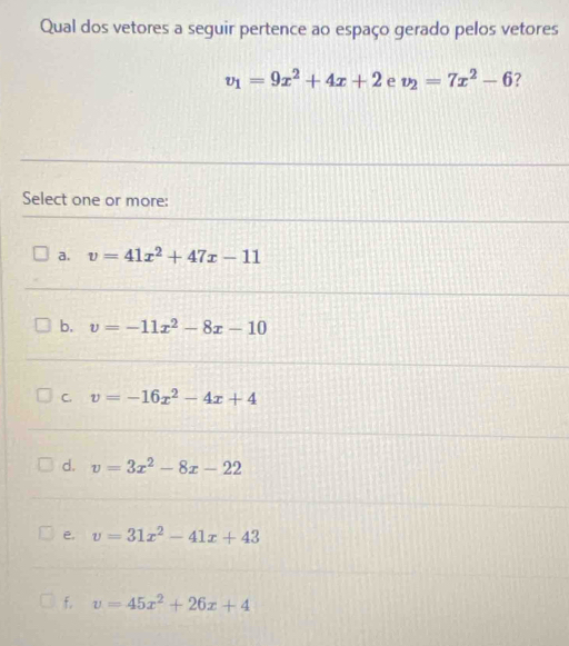 Qual dos vetores a seguir pertence ao espaço gerado pelos vetores
v_1=9x^2+4x+2 e v_2=7x^2-6 ?
Select one or more:
a. v=41x^2+47x-11
b, v=-11x^2-8x-10
C. v=-16x^2-4x+4
d. v=3x^2-8x-22 . v=31x^2-41x+43
f. v=45x^2+26x+4