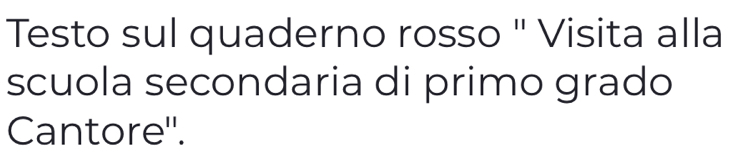 Testo sul quaderno rosso ' Visita alla 
scuola secondaria di primo grado 
Cantore''.