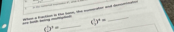 a In the numerical expression
8^2
When a fraction is the base, the numerator and denominator 
_ 
are both being multiplied:
( 1/3 )^4=
( 3/4 )^3=