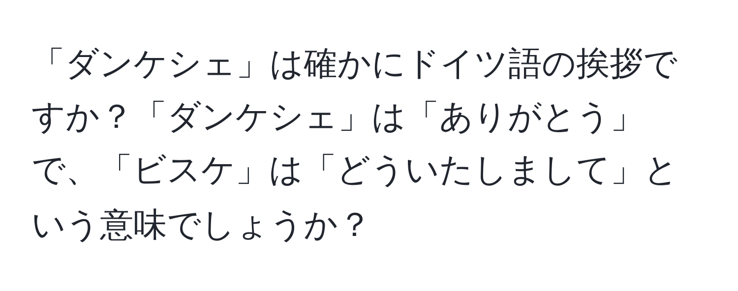 「ダンケシェ」は確かにドイツ語の挨拶ですか？「ダンケシェ」は「ありがとう」で、「ビスケ」は「どういたしまして」という意味でしょうか？