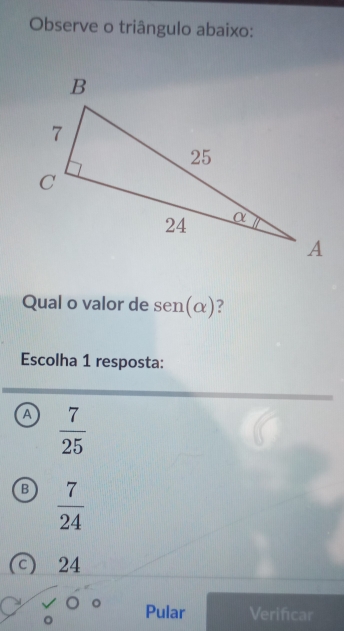 Observe o triângulo abaixo:
Qual o valor de sen (alpha ) ?
Escolha 1 resposta:
a  7/25 
B  7/24 
c) 24
Pular Verificar