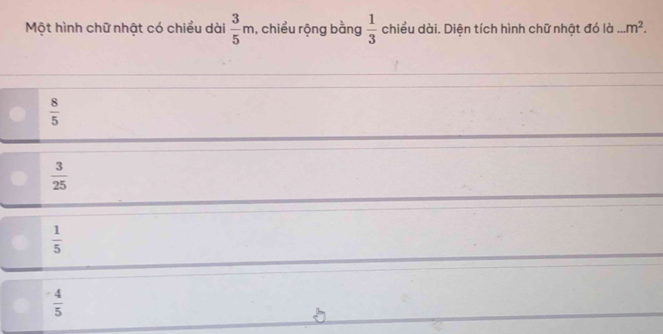 Một hình chữ nhật có chiều dài  3/5 m ), chiều rộng bằng  1/3  chiều dài. Diện tích hình chữ nhật đó là _ m^2.
 8/5 
 3/25 
 1/5 
 4/5 