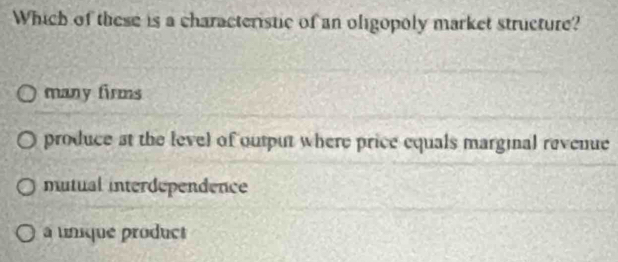 Which of these is a characteristic of an oligopoly market structure?
many firms
produce at the level of output where price equals marginal revenue
mutual interdependence
à unique product