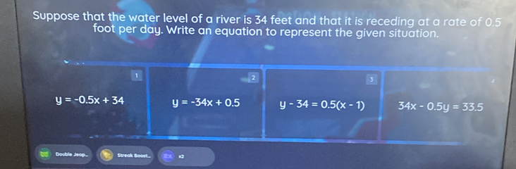 Suppose that the water level of a river is 34 feet and that it is receding at a rate of 0.5
foot per day. Write an equation to represent the given situation.