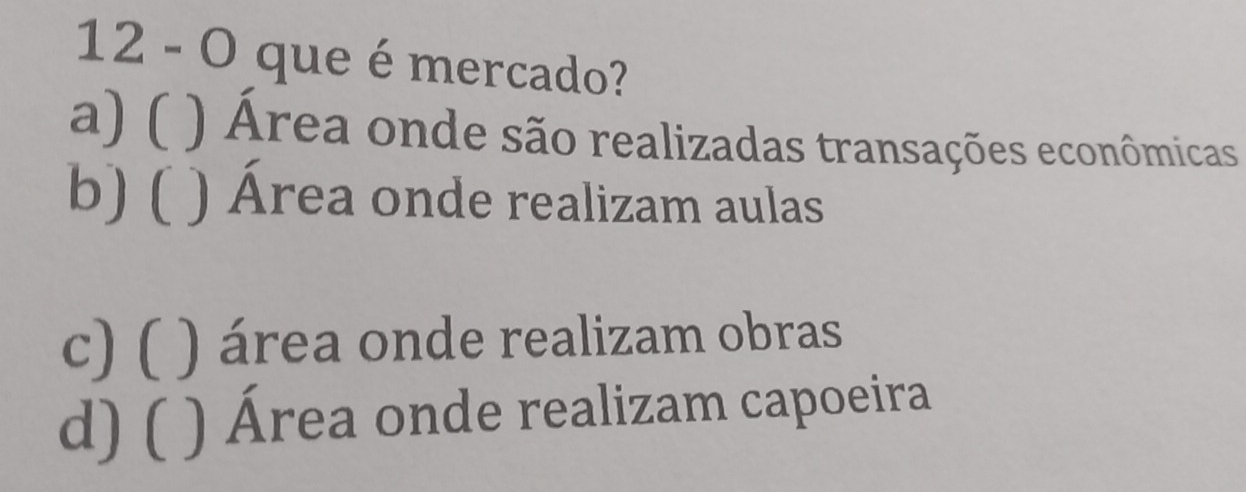 que é mercado?
a) ( ) Área onde são realizadas transações econômicas
b) ( ) Área onde realizam aulas
c) ( ) área onde realizam obras
d) ( ) Área onde realizam capoeira