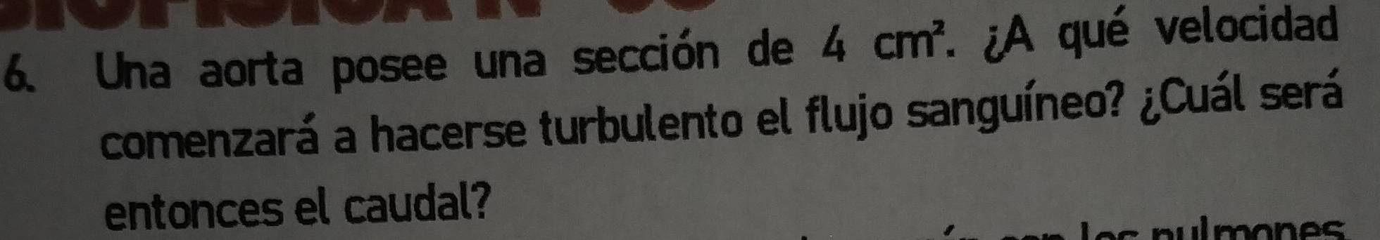 Una aorta posee una sección de 4cm^2. ¿A qué velocidad 
comenzará a hacerse turbulento el flujo sanguíneo? ¿Cuál será 
entonces el caudal? 
nulmones