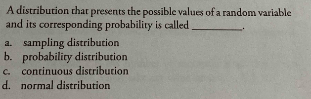 A distribution that presents the possible values of a random variable
and its corresponding probability is called_
.
a. sampling distribution
b. probability distribution
c. continuous distribution
d. normal distribution