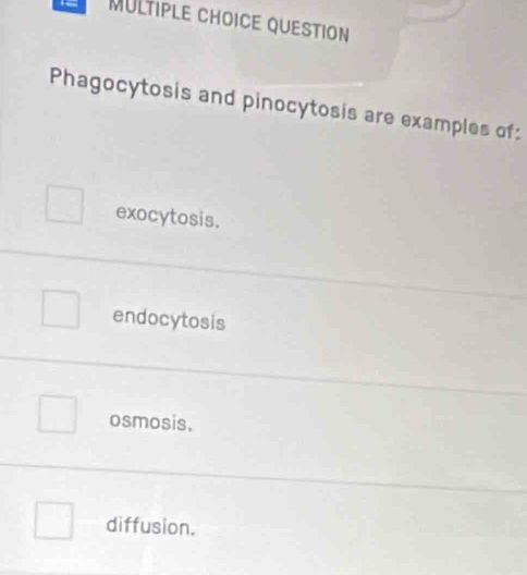 QUESTION
Phagocytosis and pinocytosis are examples of:
exocytosis.
endocytosis
osmosis.
diffusion.