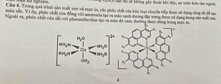 mện thi nghiệm. 230, đặc thí sẽ không gây thoát khí độc, an toàn hơn cho người
Câu 4. Trong quá trình sản xuất sơn và mực in, các phức chất của kim loại chuyển tiếp được sử dụng rộng rãi để tạo
màu sắc. Ví dụ, phức chất của đồng với ammonia tạo ra màu xanh dương đặc trưng được sử dụng trong sản xuất sơn.
Ngoài ra, phức chất của sắt với phenanthroline tạo ra màu đỏ cam, thường được dùng trong mực in.
4