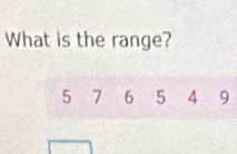 What is the range?
5 7 6 5 4 9