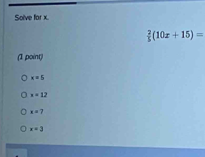 Solve for x.
 2/5 (10x+15)=
(1 point)
x=5
x=12
x=7
x=3