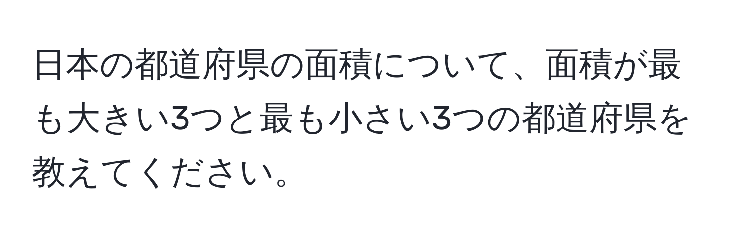 日本の都道府県の面積について、面積が最も大きい3つと最も小さい3つの都道府県を教えてください。