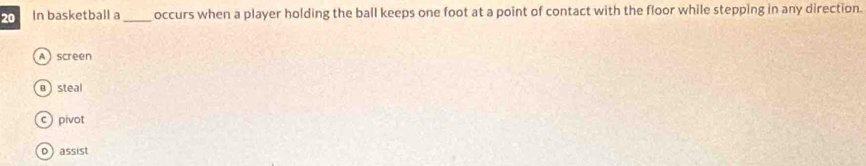 In basketball a_ occurs when a player holding the ball keeps one foot at a point of contact with the floor while stepping in any direction.
Ascreen
B  steal
c pivot
p  assist