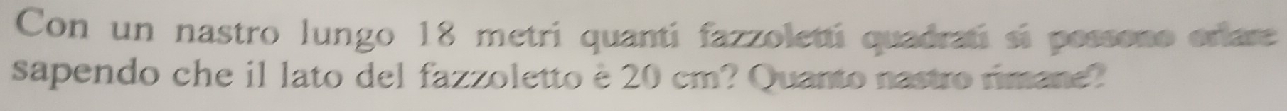 Con un nastro lungo 18 metri quantí fazzolettí quadratí sí possono erlare 
sapendo che il lato del fazzoletto è 20 cm? Quanto nastro rimane?