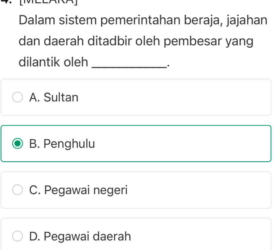 Dalam sistem pemerintahan beraja, jajahan
dan daerah ditadbir oleh pembesar yang
dilantik oleh_
.
A. Sultan
B. Penghulu
C. Pegawai negeri
D. Pegawai daerah