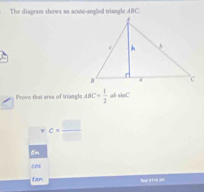 The diagram shows an acute-angled triangle ABC.
Prove that area of triangle ABC= 1/2  ab sin C
□ 
C= □ /□  
sin
cos
tan Test 4114 2H