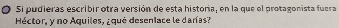 Si pudieras escribir otra versión de esta historia, en la que el protagonista fuera 
Héctor, y no Aquiles, ¿qué desenlace le darías?