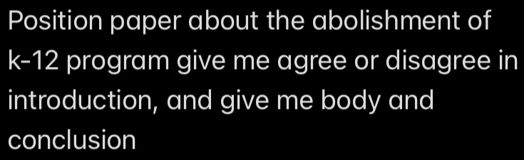 Position paper about the abolishment of
k-12 program give me agree or disagree in 
introduction, and give me body and 
conclusion