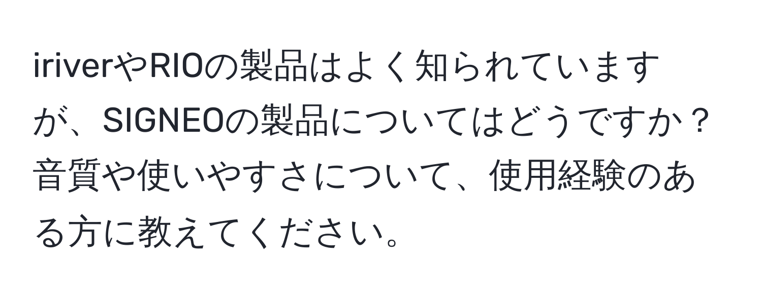 iriverやRIOの製品はよく知られていますが、SIGNEOの製品についてはどうですか？音質や使いやすさについて、使用経験のある方に教えてください。