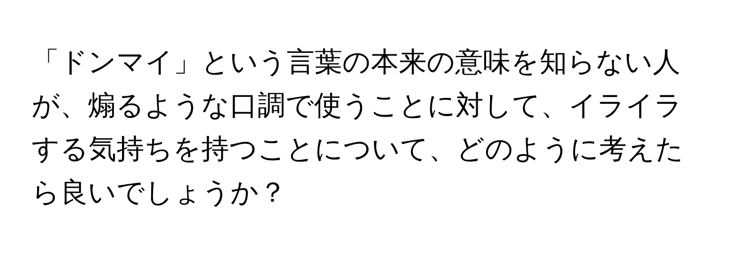 「ドンマイ」という言葉の本来の意味を知らない人が、煽るような口調で使うことに対して、イライラする気持ちを持つことについて、どのように考えたら良いでしょうか？