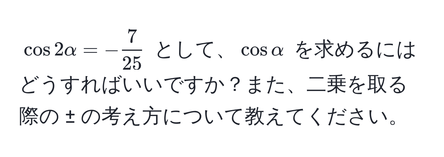 $cos 2alpha = - 7/25 $ として、$cos alpha$ を求めるにはどうすればいいですか？また、二乗を取る際の ± の考え方について教えてください。