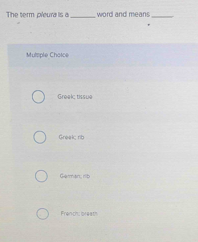 The term pleura is a_ word and means_
Multiple Choice
Greek; tissue
Greek; rib
German; rib
French; breath