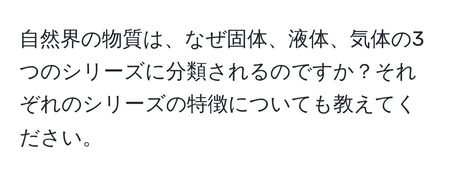 自然界の物質は、なぜ固体、液体、気体の3つのシリーズに分類されるのですか？それぞれのシリーズの特徴についても教えてください。