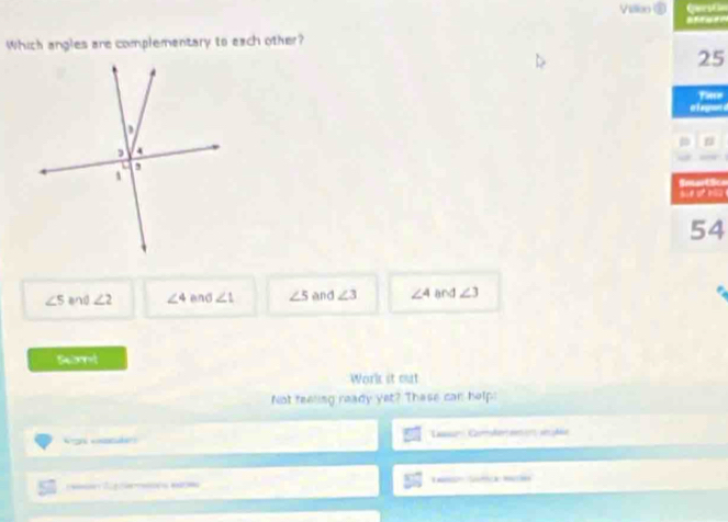 Villeo Qr d
Which angles are complementary to each other?
25
Tieer
a t gae d
SmartSco
54
∠ 5 and ∠ 2 ∠ 4 and ∠ 1 ∠ 5 and ∠ 3 ∠ 4 and ∠ 3
Rebeet
Work it out
Not teeling ready yet? These can help
Lau Comterani ele
Sfca sóe