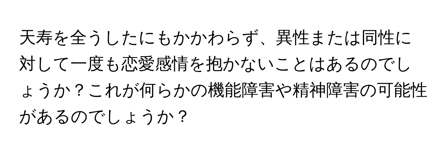 天寿を全うしたにもかかわらず、異性または同性に対して一度も恋愛感情を抱かないことはあるのでしょうか？これが何らかの機能障害や精神障害の可能性があるのでしょうか？