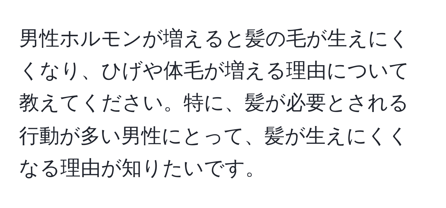 男性ホルモンが増えると髪の毛が生えにくくなり、ひげや体毛が増える理由について教えてください。特に、髪が必要とされる行動が多い男性にとって、髪が生えにくくなる理由が知りたいです。