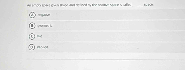 An empty space given shape and defined by the positive space is called_ space.
A negative
B geometric
C flat
Dimplied