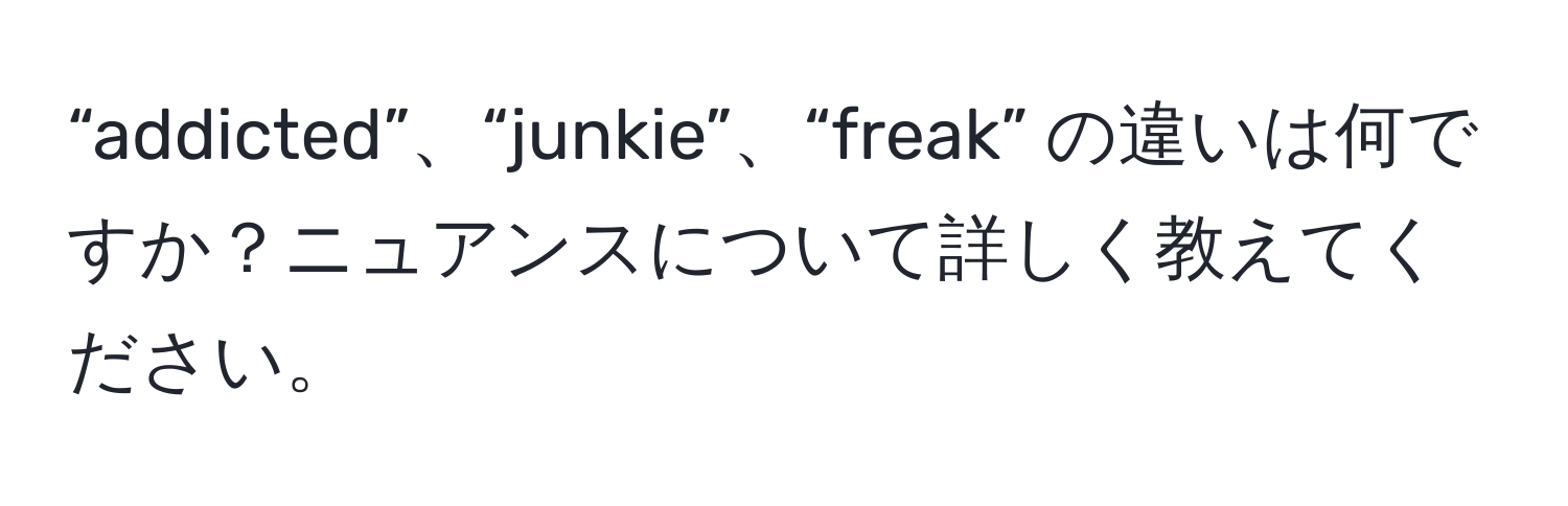 “addicted”、“junkie”、“freak” の違いは何ですか？ニュアンスについて詳しく教えてください。