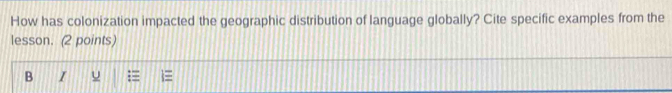 How has colonization impacted the geographic distribution of language globally? Cite specific examples from the 
lesson. (2 points) 
B I