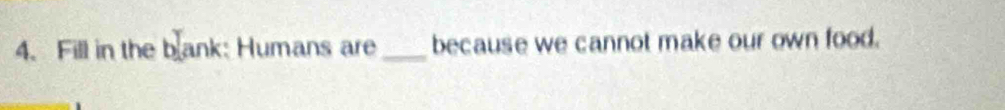 Fill in the bank: Humans are _because we cannot make our own food.