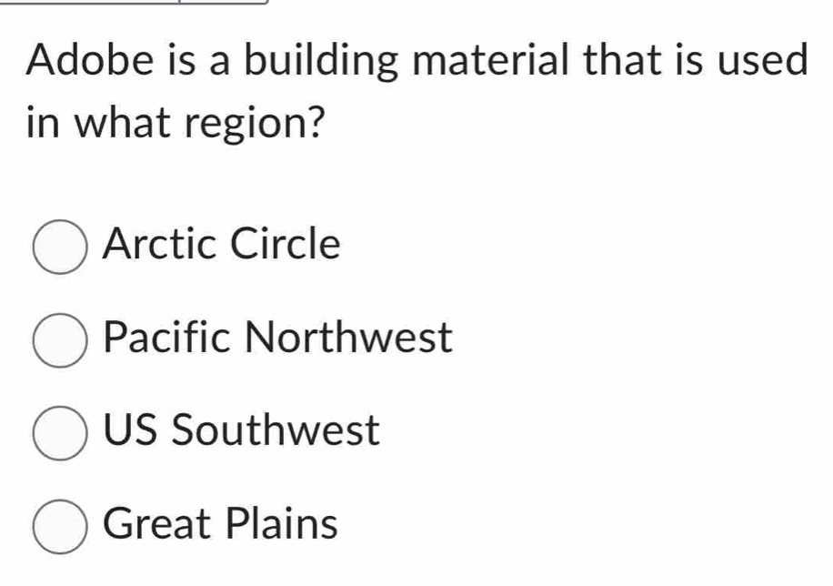 Adobe is a building material that is used
in what region?
Arctic Circle
Pacific Northwest
US Southwest
Great Plains