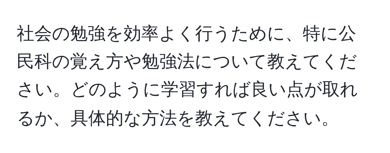 社会の勉強を効率よく行うために、特に公民科の覚え方や勉強法について教えてください。どのように学習すれば良い点が取れるか、具体的な方法を教えてください。