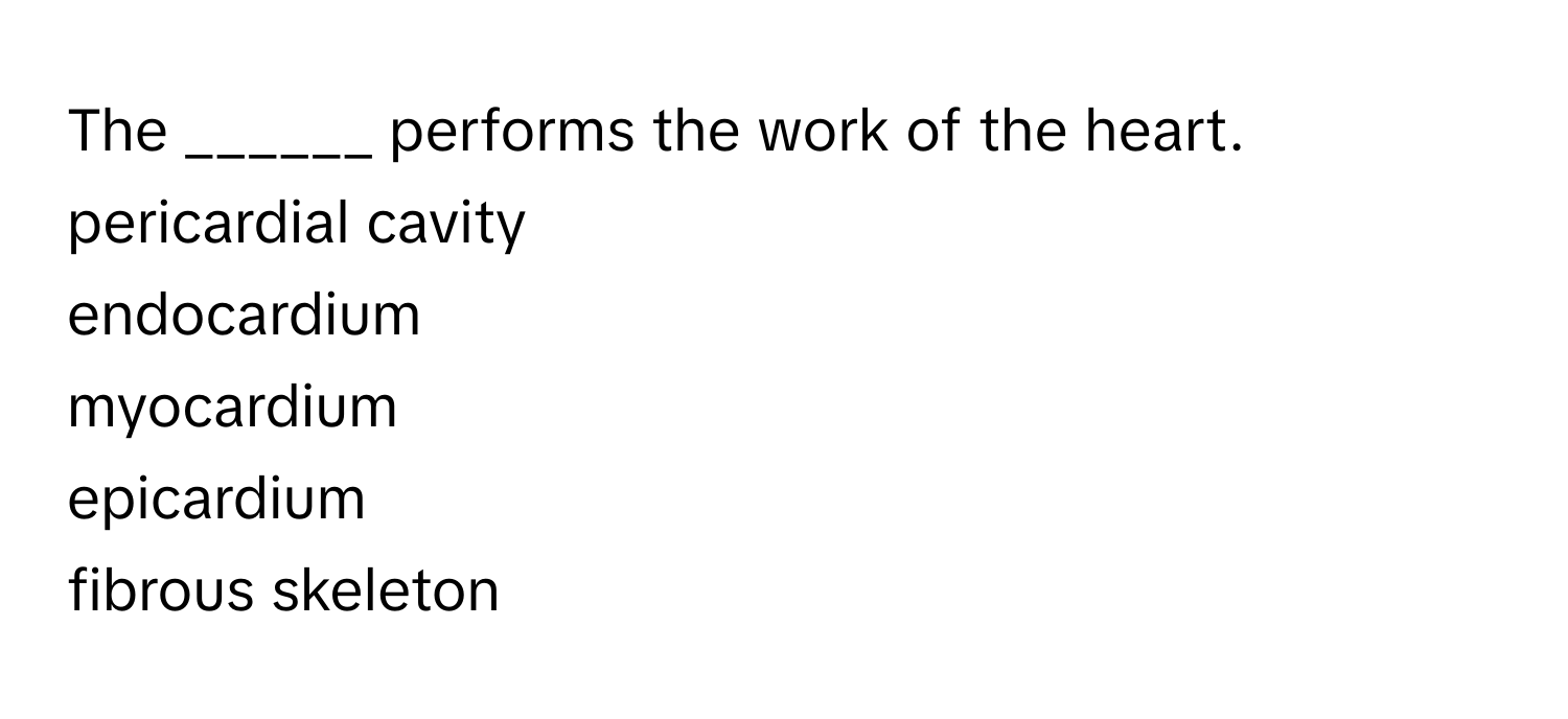 The ______ performs the work of the heart. 
pericardial cavity
endocardium
myocardium
epicardium
fibrous skeleton