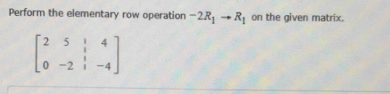 Perform the elementary row operation -2R_1to R_1 on the given matrix.
beginbmatrix 2&5&|&4 0&-2&|&-4endbmatrix