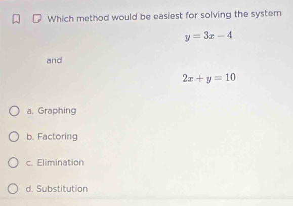 Which method would be easiest for solving the system
y=3x-4
and
2x+y=10
a. Graphing
b. Factoring
c. Elimination
d. Substitution