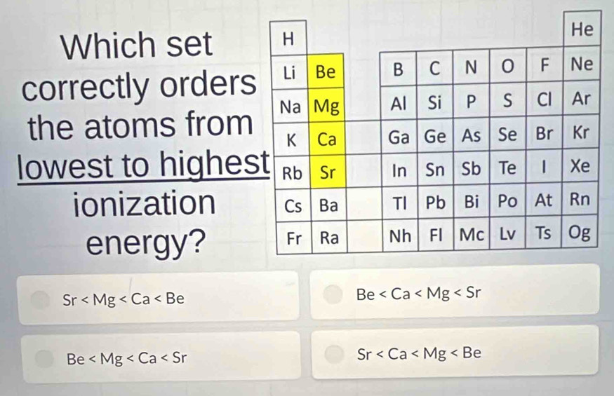 Which set 
correctly orders
the atoms from
lowest to highe
ionization 
energy?
Sr
Be
Be
Sr