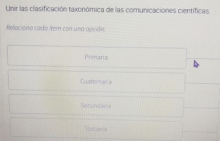 Unir las clasificación taxonómica de las comunicaciones científicas.
Relaciona cada ítem con una opción:
Primaria
Cuaternaria
Secundaria
Terciaria