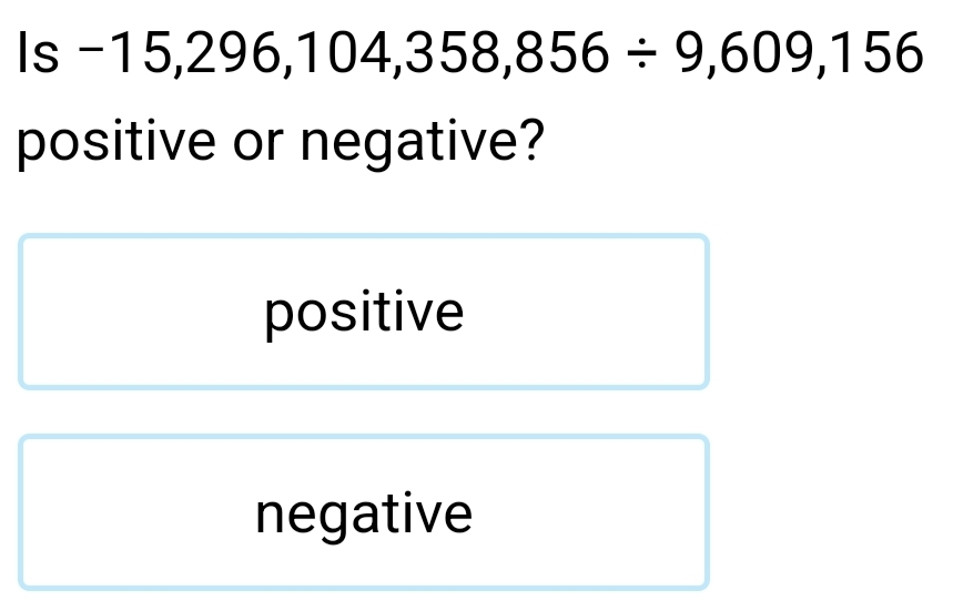 Is -15,296,104,358,856/ 9,609,156
positive or negative?
positive
negative