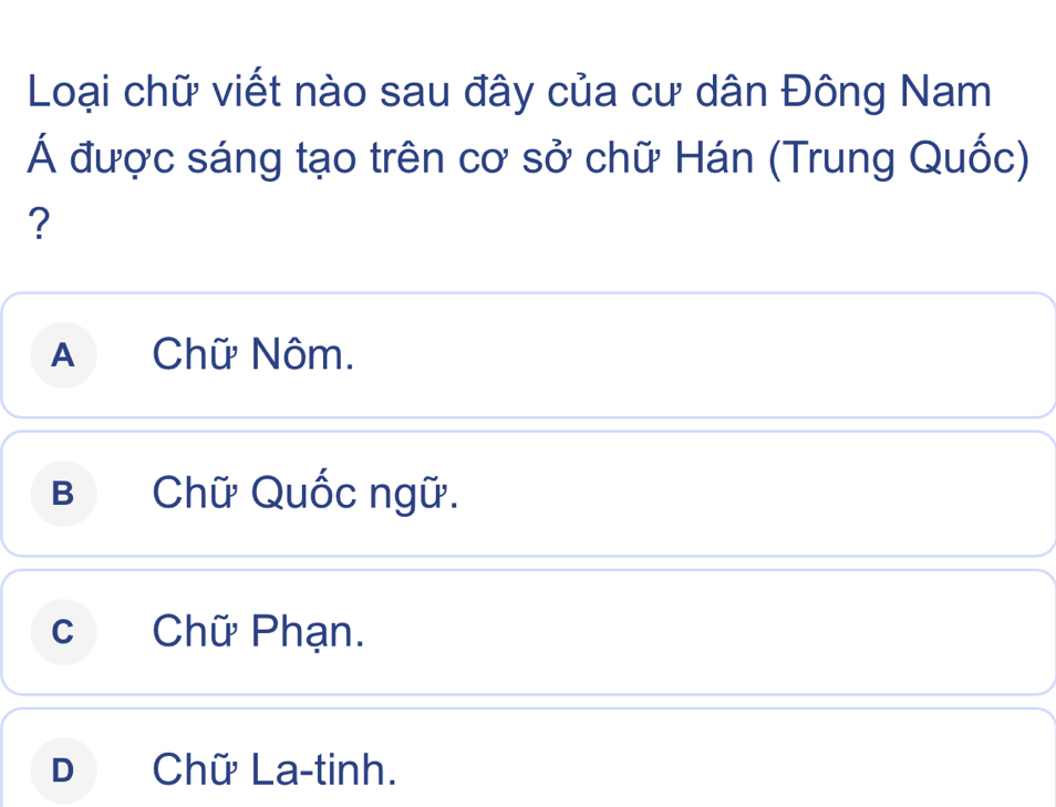 Loại chữ viết nào sau đây của cư dân Đông Nam
Á được sáng tạo trên cơ sở chữ Hán (Trung Quốc)
?
A Chữ Nôm.
B Chữ Quốc ngữ.
cChữ Phạn.
D Chữ La-tinh.