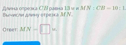 Длина отрезка СВравна 13 м и MN:CB=10:1
Вычисли длину отрезка МN. 
Otbet: MN=□ M.