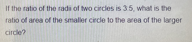 If the ratio of the radii of two circles is 3:5 , what is the 
ratio of area of the smaller circle to the area of the larger 
circle?