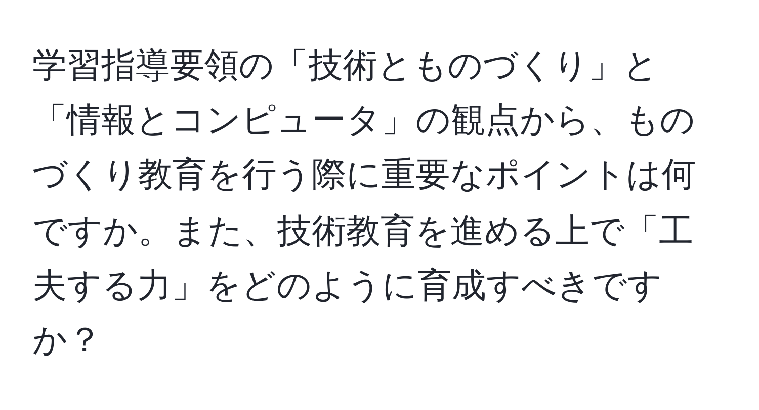 学習指導要領の「技術とものづくり」と「情報とコンピュータ」の観点から、ものづくり教育を行う際に重要なポイントは何ですか。また、技術教育を進める上で「工夫する力」をどのように育成すべきですか？